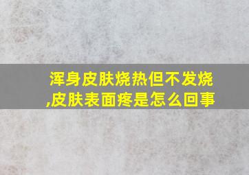 浑身皮肤烧热但不发烧,皮肤表面疼是怎么回事