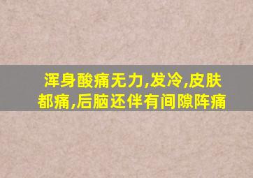 浑身酸痛无力,发冷,皮肤都痛,后脑还伴有间隙阵痛