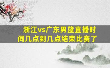 浙江vs广东男篮直播时间几点到几点结束比赛了