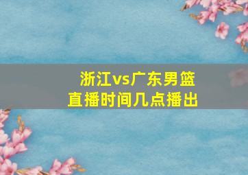 浙江vs广东男篮直播时间几点播出