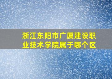 浙江东阳市广厦建设职业技术学院属于哪个区