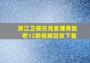 浙江卫视在线直播奔跑吧12期视频回放下载