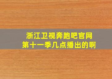 浙江卫视奔跑吧官网第十一季几点播出的啊