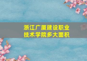 浙江广厦建设职业技术学院多大面积