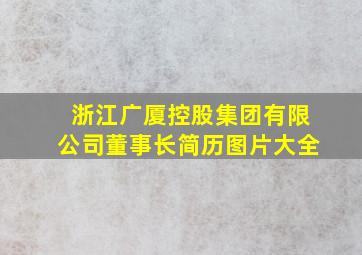 浙江广厦控股集团有限公司董事长简历图片大全