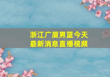 浙江广厦男篮今天最新消息直播视频