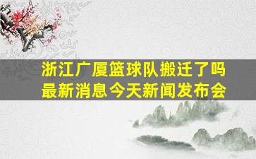 浙江广厦篮球队搬迁了吗最新消息今天新闻发布会