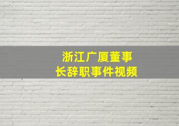 浙江广厦董事长辞职事件视频