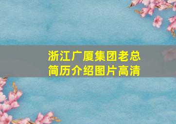 浙江广厦集团老总简历介绍图片高清