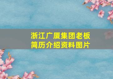 浙江广厦集团老板简历介绍资料图片