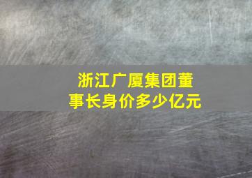 浙江广厦集团董事长身价多少亿元