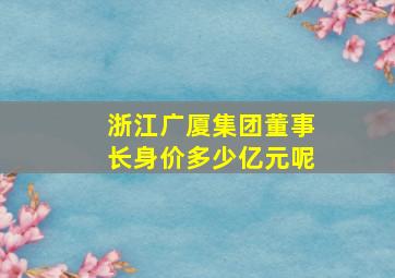 浙江广厦集团董事长身价多少亿元呢