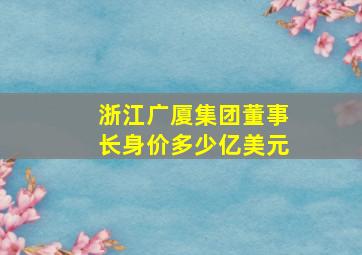 浙江广厦集团董事长身价多少亿美元