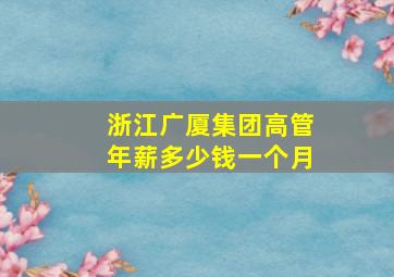 浙江广厦集团高管年薪多少钱一个月