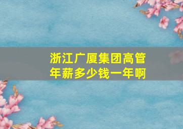 浙江广厦集团高管年薪多少钱一年啊