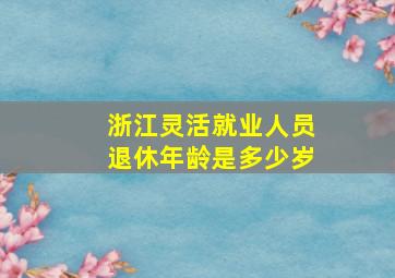 浙江灵活就业人员退休年龄是多少岁