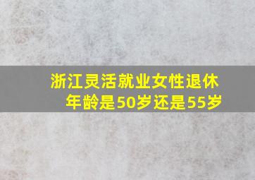 浙江灵活就业女性退休年龄是50岁还是55岁