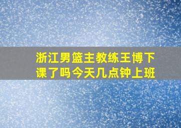 浙江男篮主教练王博下课了吗今天几点钟上班