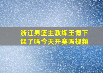 浙江男篮主教练王博下课了吗今天开赛吗视频