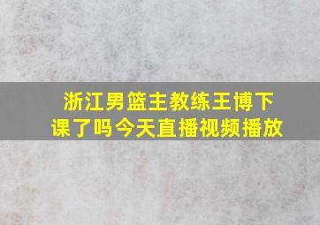 浙江男篮主教练王博下课了吗今天直播视频播放