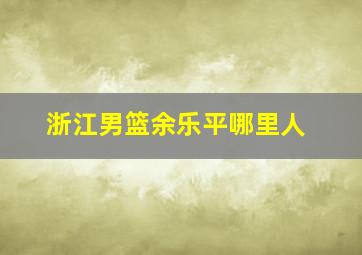 浙江男篮余乐平哪里人