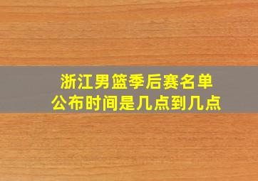 浙江男篮季后赛名单公布时间是几点到几点