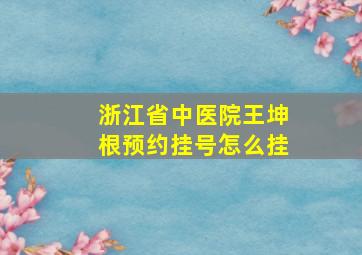 浙江省中医院王坤根预约挂号怎么挂