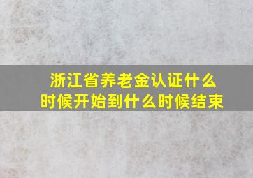 浙江省养老金认证什么时候开始到什么时候结束