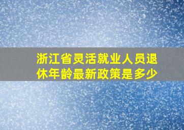 浙江省灵活就业人员退休年龄最新政策是多少