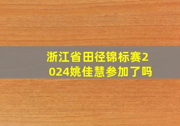 浙江省田径锦标赛2024姚佳慧参加了吗