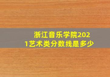 浙江音乐学院2021艺术类分数线是多少