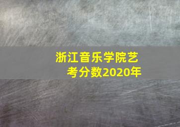 浙江音乐学院艺考分数2020年