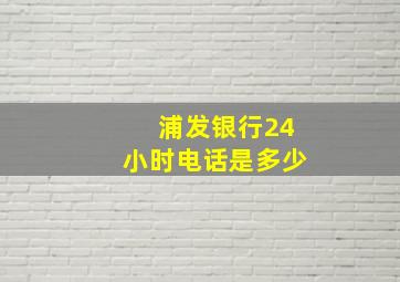 浦发银行24小时电话是多少