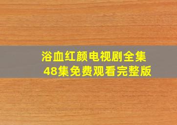 浴血红颜电视剧全集48集免费观看完整版