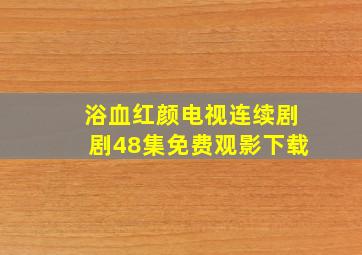 浴血红颜电视连续剧剧48集免费观影下载