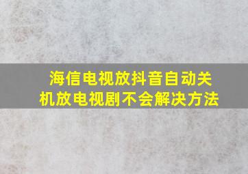 海信电视放抖音自动关机放电视剧不会解决方法