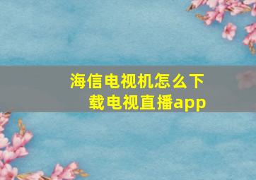 海信电视机怎么下载电视直播app