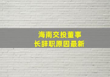 海南交投董事长辞职原因最新