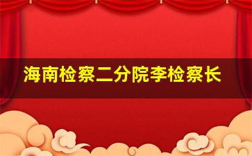 海南检察二分院李检察长