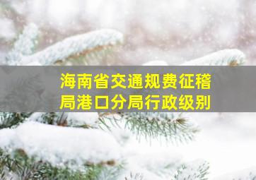 海南省交通规费征稽局港口分局行政级别