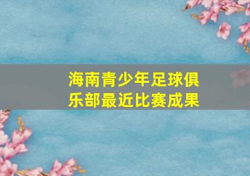 海南青少年足球俱乐部最近比赛成果