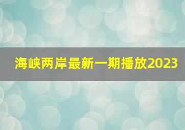 海峡两岸最新一期播放2023