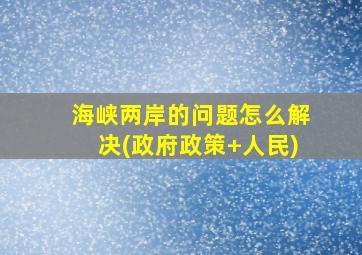 海峡两岸的问题怎么解决(政府政策+人民)