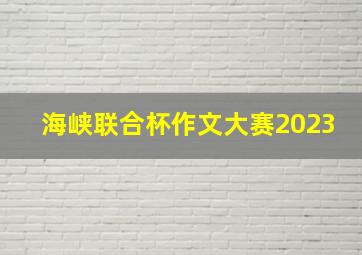 海峡联合杯作文大赛2023