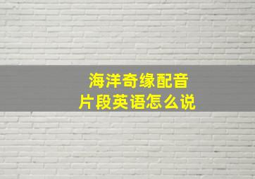 海洋奇缘配音片段英语怎么说