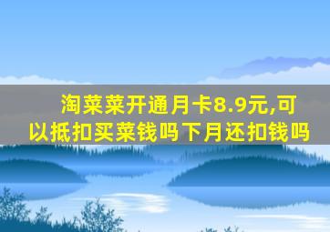 淘菜菜开通月卡8.9元,可以抵扣买菜钱吗下月还扣钱吗