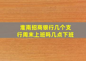 淮南招商银行几个支行周末上班吗几点下班