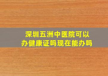 深圳五洲中医院可以办健康证吗现在能办吗