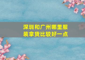 深圳和广州哪里服装拿货比较好一点