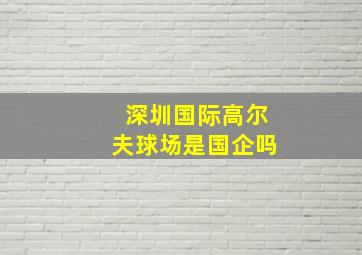 深圳国际高尔夫球场是国企吗